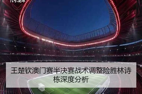 王楚钦澳门赛半决赛战术调整险胜林诗栋深度分析