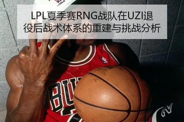 LPL夏季赛RNG战队在UZI退役后战术体系的重建与挑战分析
